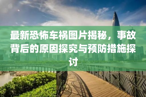 最新恐怖车祸图片揭秘，事故背后的原因探究与预防措施探讨