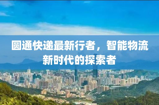 圆通快递最新行者，智能物流新时代的探索者
