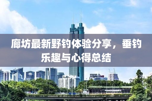 廊坊最新野钓体验分享，垂钓乐趣与心得总结