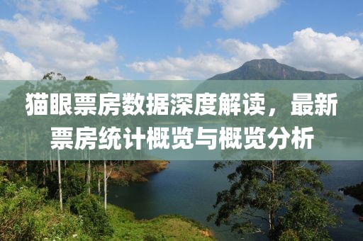 猫眼票房数据深度解读，最新票房统计概览与概览分析