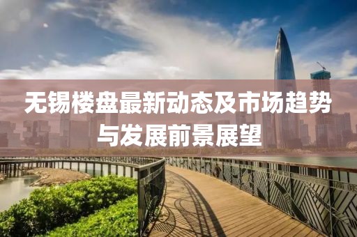 无锡楼盘最新动态及市场趋势与发展前景展望