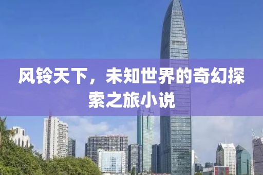 风铃天下，未知世界的奇幻探索之旅小说