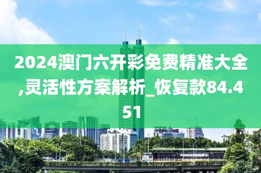 2024澳门六开彩免费精准大全,灵活性方案解析_恢复款84.451