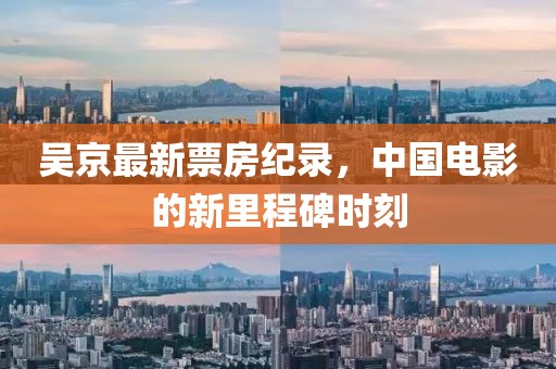 吴京最新票房纪录，中国电影的新里程碑时刻