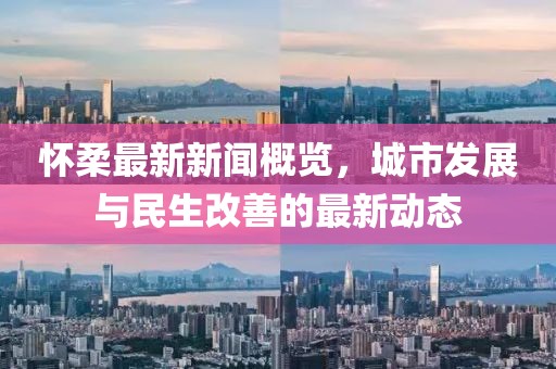 怀柔最新新闻概览，城市发展与民生改善的最新动态
