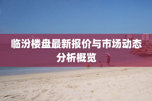 临汾楼盘最新报价与市场动态分析概览