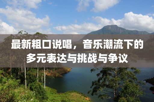 最新粗口说唱，音乐潮流下的多元表达与挑战与争议