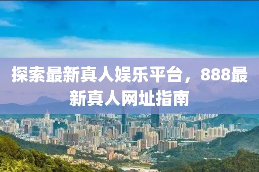 探索最新真人娱乐平台，888最新真人网址指南
