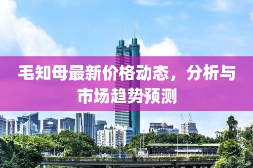 毛知母最新价格动态，分析与市场趋势预测