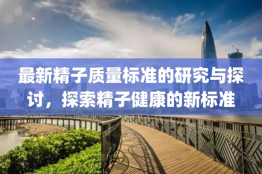 最新精子质量标准的研究与探讨，探索精子健康的新标准