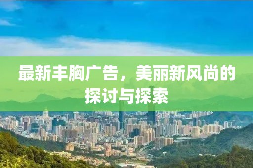 最新丰胸广告，美丽新风尚的探讨与探索