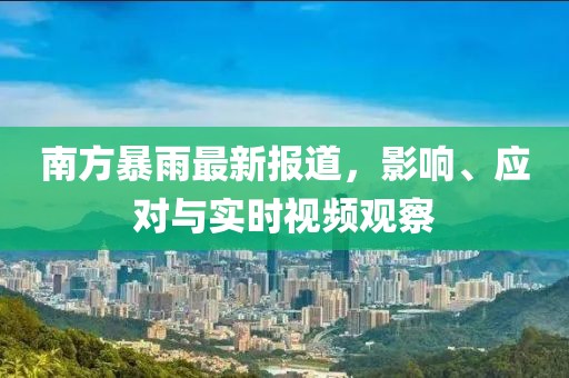 南方暴雨最新报道，影响、应对与实时视频观察