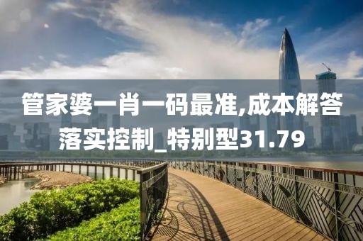 管家婆一肖一码最准,成本解答落实控制_特别型31.79