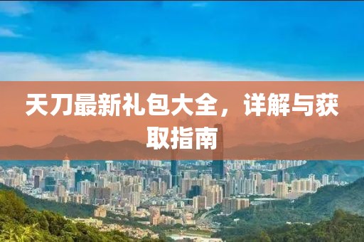 天刀最新礼包大全，详解与获取指南