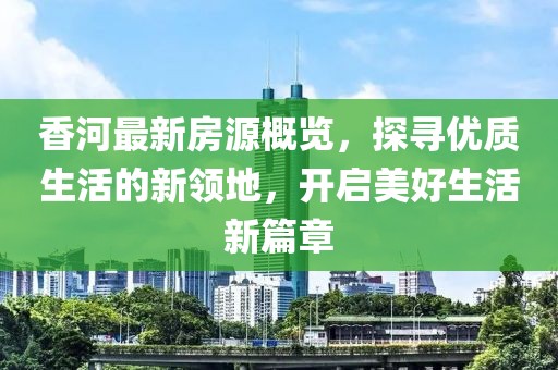 香河最新房源概览，探寻优质生活的新领地，开启美好生活新篇章