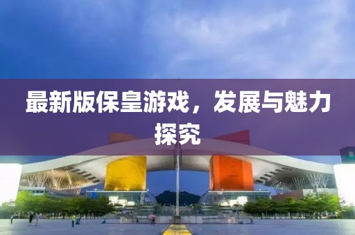 最新版保皇游戏，发展与魅力探究