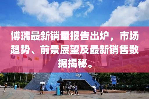博瑞最新销量报告出炉，市场趋势、前景展望及最新销售数据揭秘。