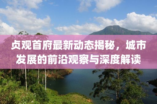 贞观首府最新动态揭秘，城市发展的前沿观察与深度解读
