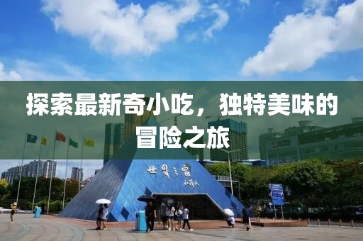 探索最新奇小吃，独特美味的冒险之旅