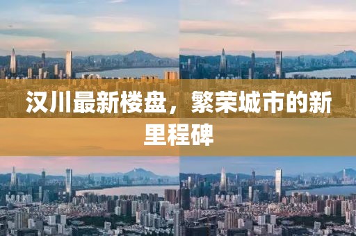 汉川最新楼盘，繁荣城市的新里程碑