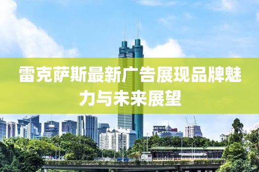 雷克萨斯最新广告展现品牌魅力与未来展望