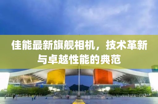 佳能最新旗舰相机，技术革新与卓越性能的典范