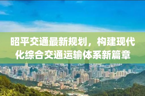 昭平交通最新规划，构建现代化综合交通运输体系新篇章