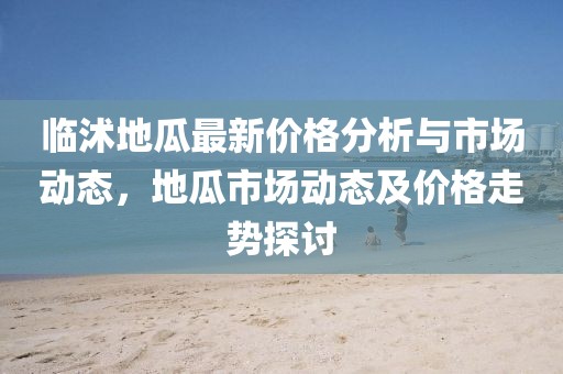 临沭地瓜最新价格分析与市场动态，地瓜市场动态及价格走势探讨