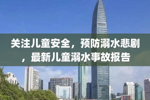 关注儿童安全，预防溺水悲剧，最新儿童溺水事故报告