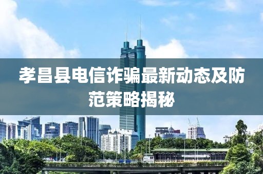 孝昌县电信诈骗最新动态及防范策略揭秘