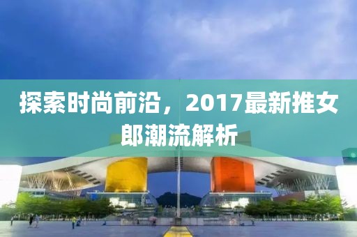 探索时尚前沿，2017最新推女郎潮流解析