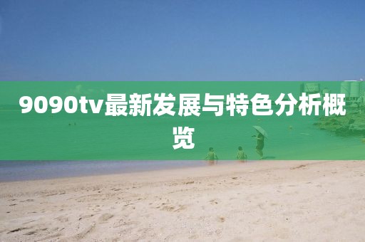 9090tv最新发展与特色分析概览