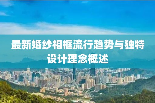 最新婚纱相框流行趋势与独特设计理念概述