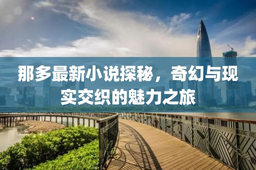 那多最新小说探秘，奇幻与现实交织的魅力之旅