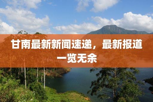 甘南最新新闻速递，最新报道一览无余