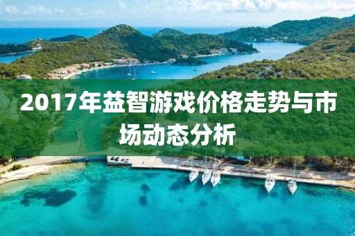 2017年益智游戏价格走势与市场动态分析