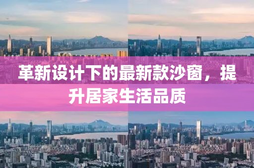 革新设计下的最新款沙窗，提升居家生活品质