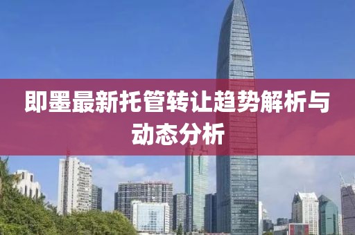 即墨最新托管转让趋势解析与动态分析