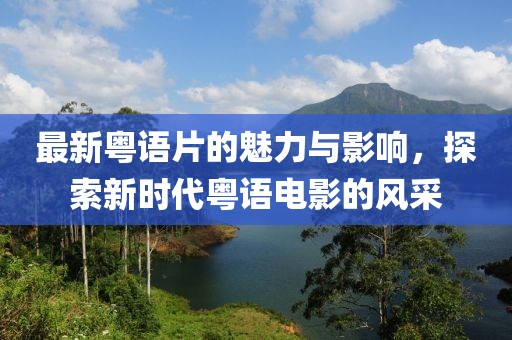 最新粤语片的魅力与影响，探索新时代粤语电影的风采