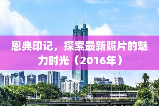 恩典印记，探索最新照片的魅力时光（2016年）