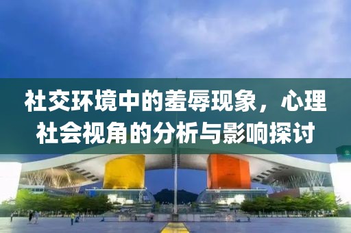 社交环境中的羞辱现象，心理社会视角的分析与影响探讨