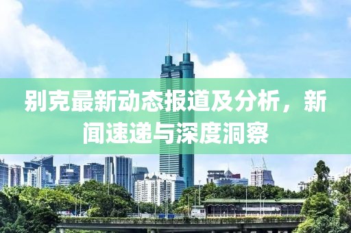别克最新动态报道及分析，新闻速递与深度洞察
