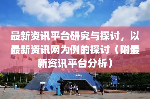 最新资讯平台研究与探讨，以最新资讯网为例的探讨（附最新资讯平台分析）