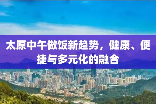 太原中午做饭新趋势，健康、便捷与多元化的融合