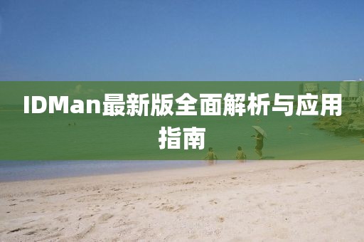 IDMan最新版全面解析与应用指南