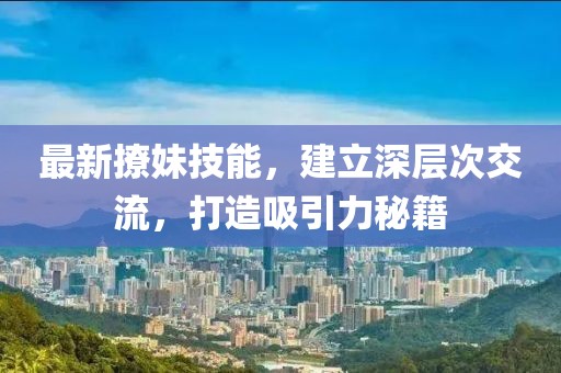 最新撩妹技能，建立深层次交流，打造吸引力秘籍