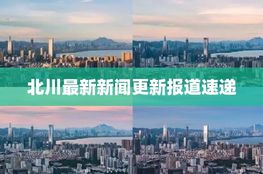 北川最新新闻更新报道速递