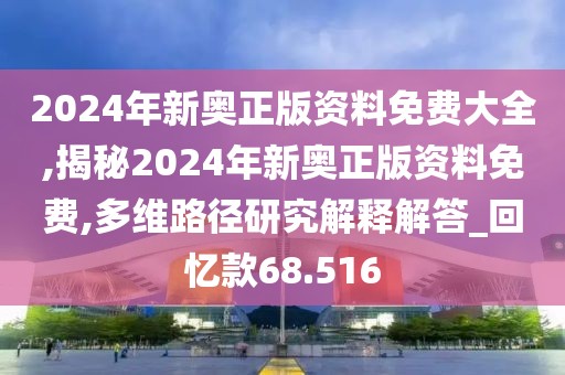 2024年新奥正版资料免费大全,揭秘2024年新奥正版资料免费,多维路径研究解释解答_回忆款68.516