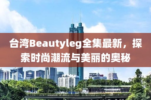 台湾Beautyleg全集最新，探索时尚潮流与美丽的奥秘