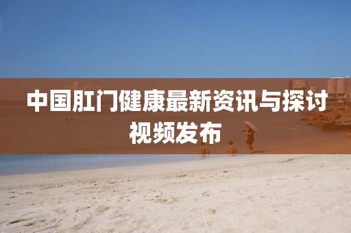 中国肛门健康最新资讯与探讨视频发布